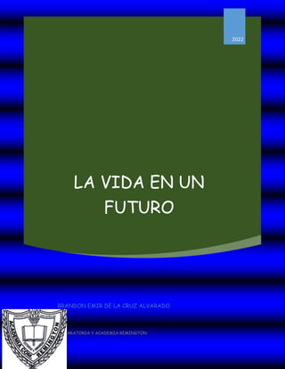 LA VIDA EN UN
FUTURO
2022
BRANDON EMIR DE LA CRUZ ALVARADO
PREPARATORIA Y ACADEMIA REMINGTON
 