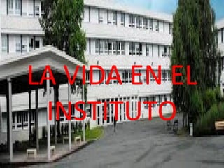 LA VIDA EN EL 
INSTITUTO 
 