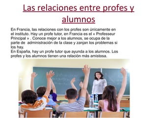 Las relaciones entre profes y 
alumnos 
En Francia, las relaciones con los profes son únícamente en 
el instituto. Hay un ...