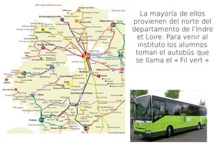 La mayoría de ellos 
provienen del norte del 
departamento de l’Indre 
et Loire. Para venir al 
instituto los alumnos 
tom...