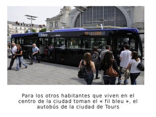 Para los otros habitantes que viven en el 
centro de la ciudad toman el « fil bleu », el 
autobús de la ciudad de Tours 
 