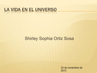 LA VIDA EN EL UNIVERSO

Shirley Sophia Ortiz Sosa

22 de noviembre de
2013

 