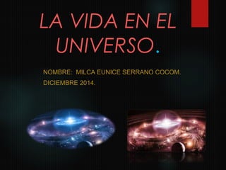 LA VIDA EN EL 
UNIVERSO. 
NOMBRE: MILCA EUNICE SERRANO COCOM. 
DICIEMBRE 2014. 
 