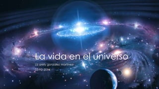 La vida en el universo 
Liz arely gonzalez Martínez 
03-12-2014 
 