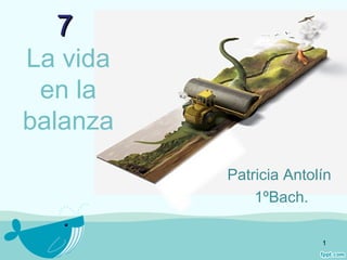 7
La vida
 en la
balanza
          Patricia Antolín
              1ºBach.

                        1
 