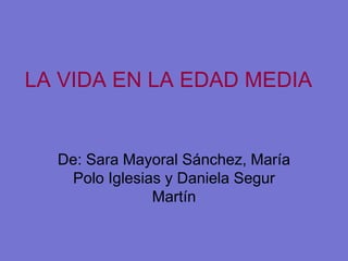 LA VIDA EN LA EDAD MEDIA De: Sara Mayoral Sánchez, María Polo Iglesias y Daniela Segur Martín 