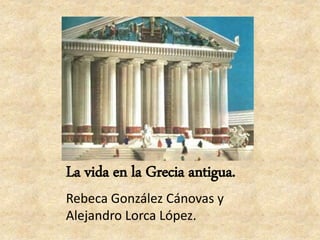 La vida en la Grecia antigua.
Rebeca González Cánovas y
Alejandro Lorca López.
 