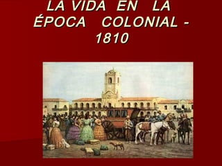 LA VIDA EN LALA VIDA EN LA
ÉPOCA COLONIAL -ÉPOCA COLONIAL -
18101810
 