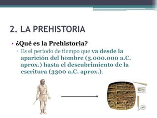 Los periodos de la Historia
• ¿Qué es la Prehistoria?
 ▫ Es el período de tiempo que va desde la
   aparición del hombre (2.500.000 a.C.
   aprox.) hasta el descubrimiento de la
   escritura (3500 a.C. aprox.).
 