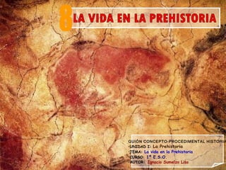 GUIÓN CONCEPTO-PROCEDIMENTAL HISTORIA
•UNIDAD I: La Prehistoria
•TEMA: La vida en la Prehistoria
•CURSO: 1º E.S.O.
•AUTOR: Ignacio Sumelzo Liso
 