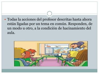  Todas la acciones del profesor descritas hasta ahora
están ligadas por un tema en común. Responden, de
un modo u otro, a la condición de hacinamiento del
aula.
 