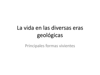 La vida en las diversas eras geológicas Principales formas vivientes 