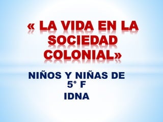 NIÑOS Y NIÑAS DE
5° F
IDNA
« LA VIDA EN LA
SOCIEDAD
COLONIAL»
 
