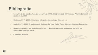 Bibliografía
- León, M. J. de, Gasdía, V. & de León, M. J. (2010). Biodiversidad del Uruguay. Alianza Editorial.
(León et al., 2010)
- Hickman, C. P. (2009). Principios integrales de zoología (14a. ed. --.)
- Audesirk, T. (2022, 15 septiembre). Biologia, La Vida En La Tierra (8th ed.). Pearson Educación.
- Hipertextos del Ãrea de la BiologÃa. (s. f.). Recuperado 15 de septiembre de 2022, de
http://www.biologia.edu.ar
- Cuaderno de clase
 