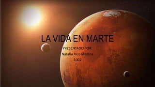 PRESENTADO POR:
Natalia Rico Medina
1002
LA VIDA EN MARTE
 