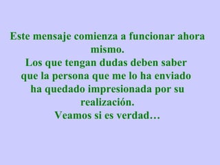 Este mensaje comienza a funcionar ahora mismo. Los que tengan dudas deben saber  que la persona que me lo ha enviado  ha quedado impresionada por su realización. Veamos si es verdad… 