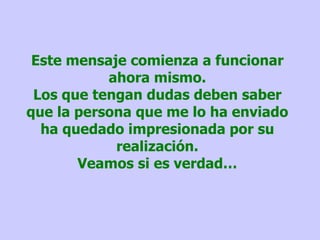 Este mensaje comienza a funcionar ahora mismo. Los que tengan dudas deben saber que la persona que me lo ha enviado ha quedado impresionada por su realización. Veamos si es verdad… 