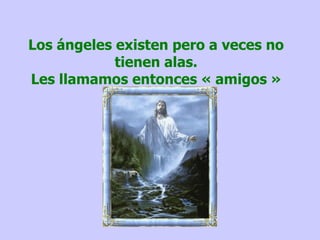 Los ángeles existen pero a veces no tienen alas. Les llamamos entonces « amigos » 