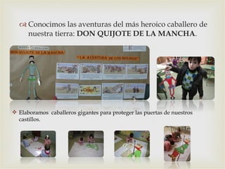 Conocimos las aventuras del más heroico caballero de nuestra tierra:  DON QUIJOTE DE LA MANCHA . Elaboramos  caballeros gigantes para proteger las puertas de nuestros castillos. 