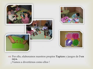 Por ello, elaboramos nuestros propios  Tapices  y juegos de  3 en raya.  ¡ Vamos a divertirnos como ellos ! 