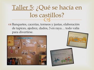 Taller 5 : ¿Qué se hacía en los castillos? <ul><li>Banquetes, cacerías, torneos y justas, elaboración de tapices, ajedrez,...
