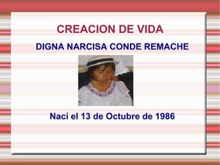 CREACION DE VIDA
DIGNA NARCISA CONDE REMACHE




  Nací el 13 de Octubre de 1986
 