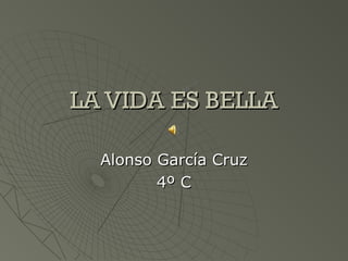 LA VIDA ES BELLALA VIDA ES BELLA
Alonso García CruzAlonso García Cruz
4º C4º C
 
