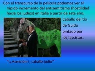 Con el transcurso de la película podemos ver el
rápido incremento del antisemitismo (hostilidad
hacia los judios) en Italia a partir de este año.
Caballo del tío
de Guido
pintado por
los fascistas.
“¡¡Atención!!, caballo judío”
 