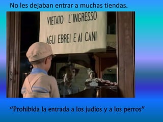 No les dejaban entrar a muchas tiendas.
“Prohibida la entrada a los judíos y a los perros”
 