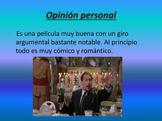 Opinión personal
Es una película muy buena con un giro
argumental bastante notable. Al principio
todo es muy cómico y romántico.
 
