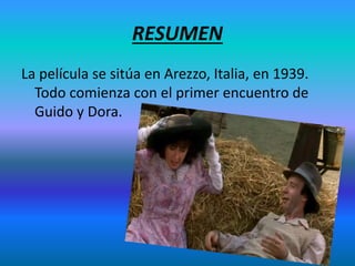 RESUMEN
La película se sitúa en Arezzo, Italia, en 1939.
Todo comienza con el primer encuentro de
Guido y Dora.
 