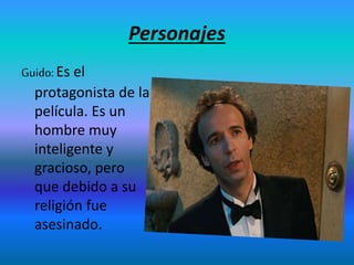 Personajes
Guido: Es el
protagonista de la
película. Es un
hombre muy
inteligente y
gracioso, pero
que debido a su
religión fue
asesinado.
 