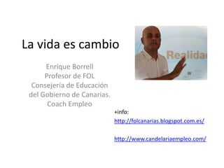 La vida es cambio
Enrique Borrell
Profesor de FOL
Consejería de Educación
del Gobierno de Canarias.
Coach Empleo
+info:
http://folcanarias.blogspot.com.es/
http://www.candelariaempleo.com/

 