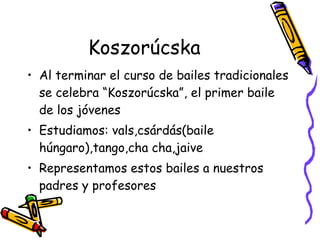Koszor úcska <ul><li>Al terminar el  curso  de bailes tradicionales se celebra “Koszorúcska”, el primer baile de los jóven...