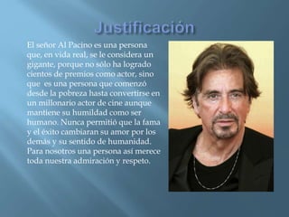 El señor Al Pacino es una persona
que, en vida real, se le considera un
gigante, porque no sólo ha logrado
cientos de prem...