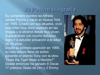 Su verdadero nombre es Alfredo
James Pacino y nació en Nueva York
en 1940. Criado por sus abuelos, vivió
una niñez muy dur...