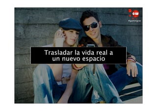 #gamingcw




Trasladar la vida real a
       Social
  un nuevo espacio
 