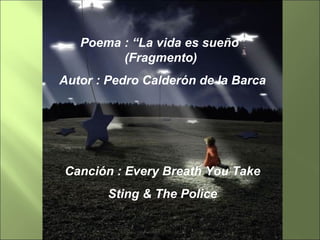 Poema : “La vida es sueño” (Fragmento)  Autor : Pedro Calderón de la Barca Canción : Every Breath You Take Sting & The Police 