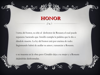 HONOR <ul><li>El tema del honor, se ciñe al  deshonor de Rosaura el cual puede repararse haciendo que Astolfo cumpla la pa...