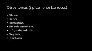 Otros temas (típicamente barrocos)
• El honor.
• El amor.
• El desengaño.
• El mundo como teatro.
• La fugacidad de la vida.
• El egoísmo.
• La ambición.
 