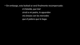 • Sin embargo, esta lealtad se verá finalmente recompensada:
A Clotaldo, que leal
sirvió a mi padre, le aguardan
mis brazos con las mercedes
que él pidiere que le haga.
 