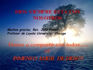 DIOS S IEMPRE ES TA CON
            NOS OTROS

Muchas gracias, Rev. John Powell
Profesor de Loyola University, Chicago


Vamos a compartir con todos… ..
            el
  INMENSO AM OR DE DIOS!!!
 