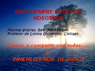 DIOS SIEMPRE ESTA CON NOSOTROS Muchas gracias, Rev. John Powell Profesor de Loyola University, Chicago   Vamos a compartir  con todos….. el   INMENSO  AMOR  DE D IO S !!! 