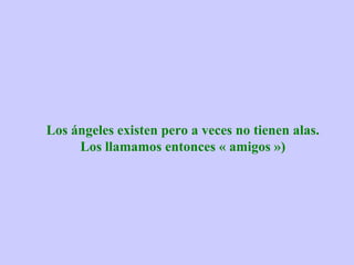 Los ángeles existen pero a veces no tienen alas.
     Los llamamos entonces « amigos »)
 