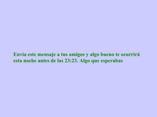 Envía este mensaje a tus amigos y algo bueno te ocurrirá
esta noche antes de las 23:23. Algo que esperabas
 