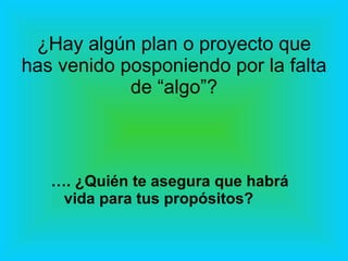 ¿Hay algún plan o proyecto que has venido posponiendo por la falta de “algo”? … . ¿Quién te asegura que habrá vida para tus propósitos? 