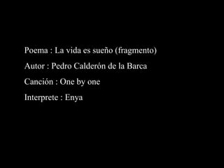 Poema : La vida es sueño (fragmento)
Autor : Pedro Calderón de la Barca
Canción : One by one
Interprete : Enya
 