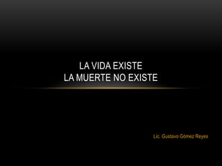 Lic. Gustavo Gómez Reyes
LA VIDA EXISTE
LA MUERTE NO EXISTE
 