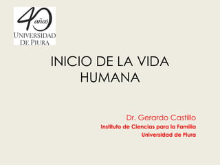 INICIO DE LA VIDA HUMANA Dr. Gerardo Castillo Instituto de Ciencias para la Familia Universidad de Piura 