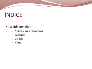 ÍNDICE
 La vida invisible
 Animales microscópicos
 Bacterias
 Células
 Virus
 